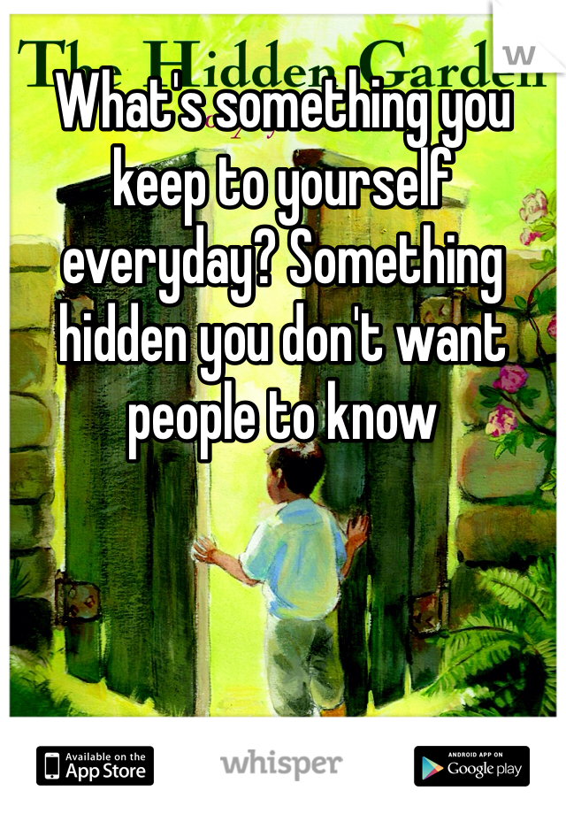 What's something you keep to yourself everyday? Something hidden you don't want people to know 