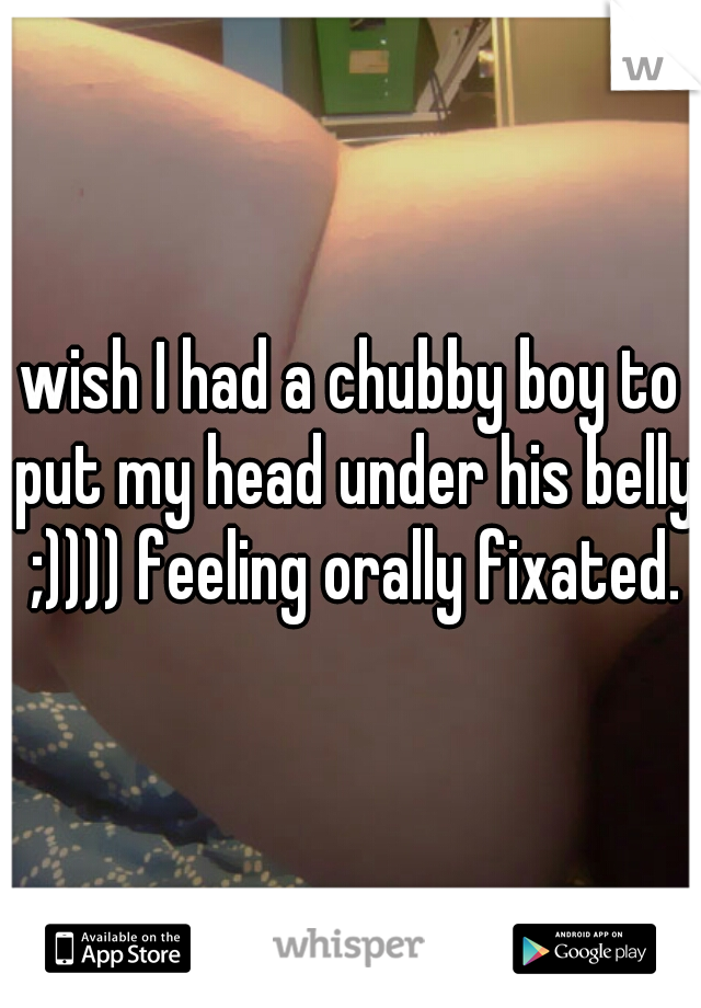 wish I had a chubby boy to put my head under his belly ;)))) feeling orally fixated.