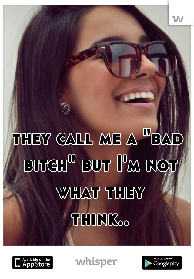 they call me a "bad bitch" but I'm not what they think... 