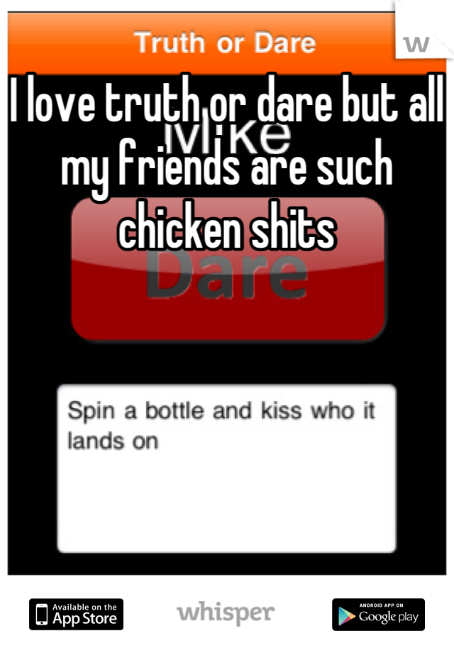I love truth or dare but all my friends are such chicken shits