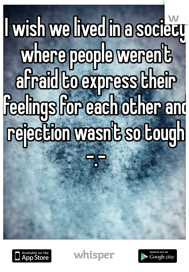 I wish we lived in a society where people weren't afraid to express their feelings for each other and rejection wasn't so tough -.- 