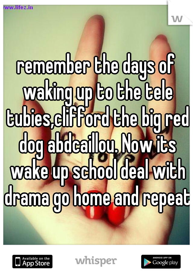 remember the days of waking up to the tele tubies,clifford the big red dog abdcaillou. Now its wake up school deal with drama go home and repeat