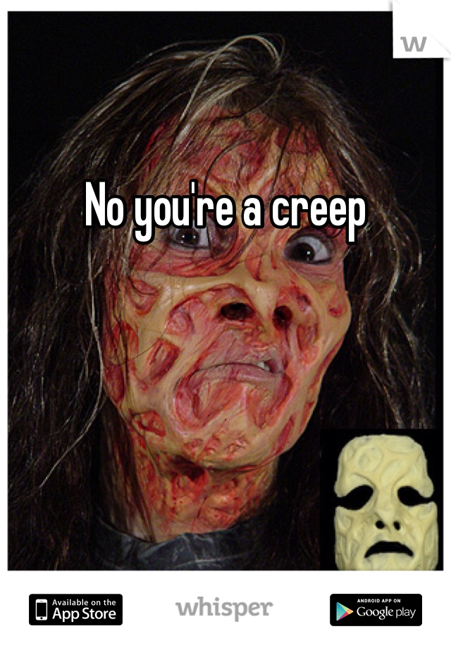 No you're a creep