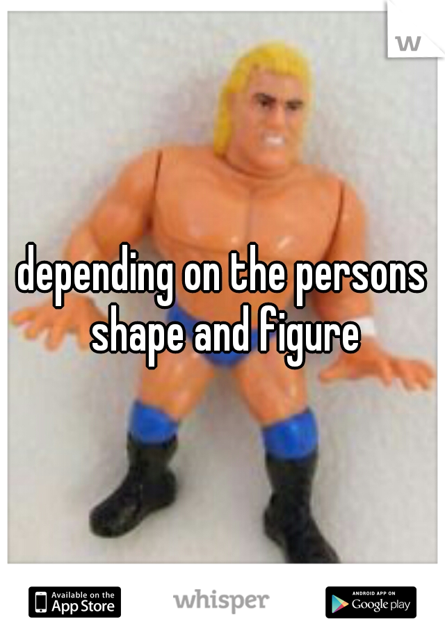 depending on the persons shape and figure