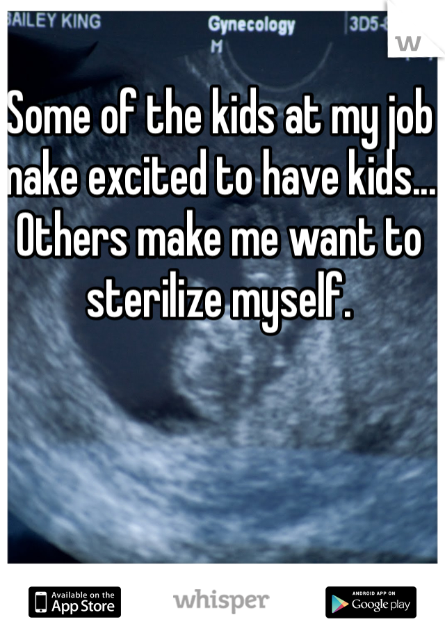 Some of the kids at my job make excited to have kids... Others make me want to sterilize myself.