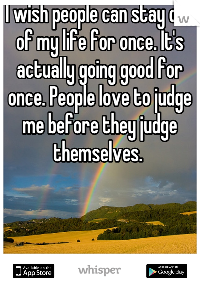 I wish people can stay out of my life for once. It's actually going good for once. People love to judge me before they judge themselves. 