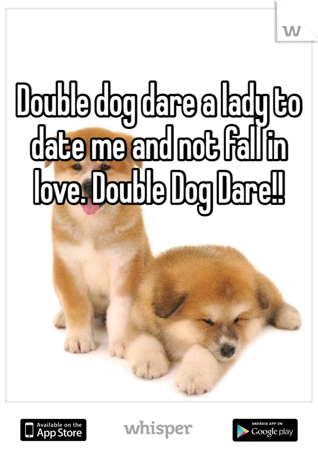 Double dog dare a lady to date me and not fall in love. Double Dog Dare!!