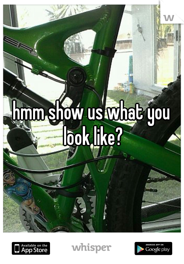 hmm show us what you look like?