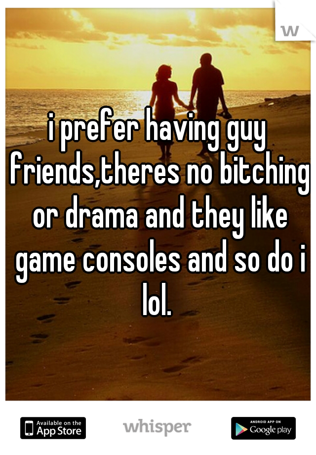 i prefer having guy friends,theres no bitching or drama and they like game consoles and so do i lol. 