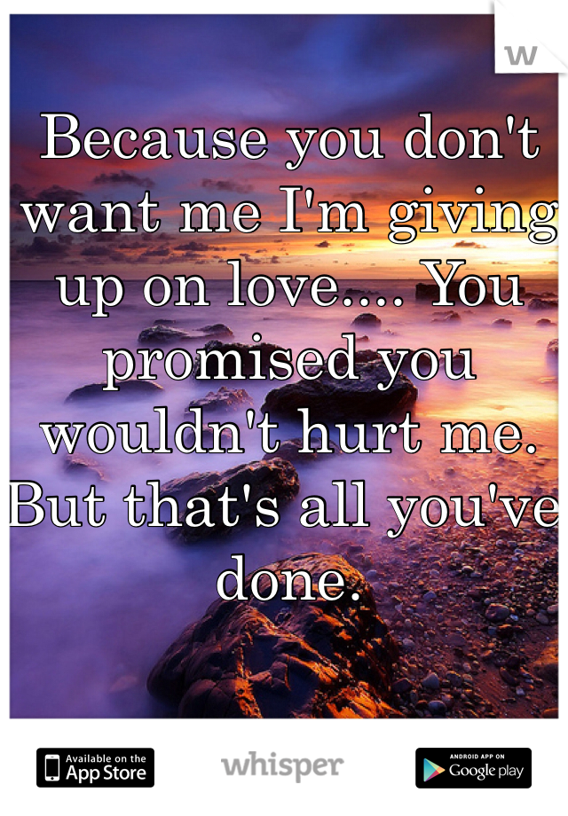 Because you don't want me I'm giving up on love.... You promised you wouldn't hurt me. But that's all you've done.