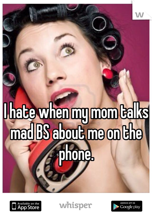 I hate when my mom talks mad BS about me on the phone.