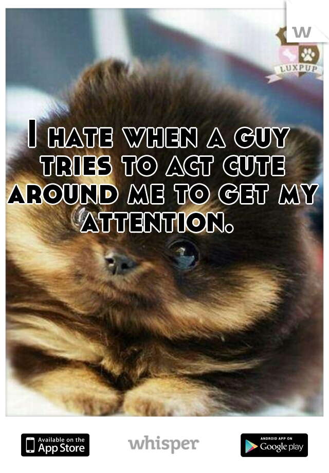 I hate when a guy tries to act cute around me to get my attention. 