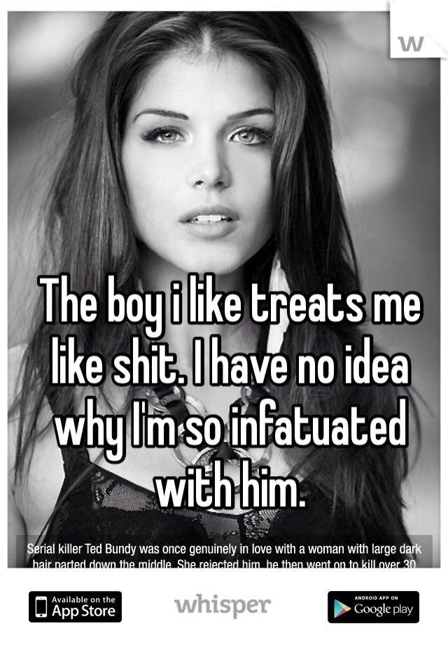 The boy i like treats me like shit. I have no idea why I'm so infatuated with him. 