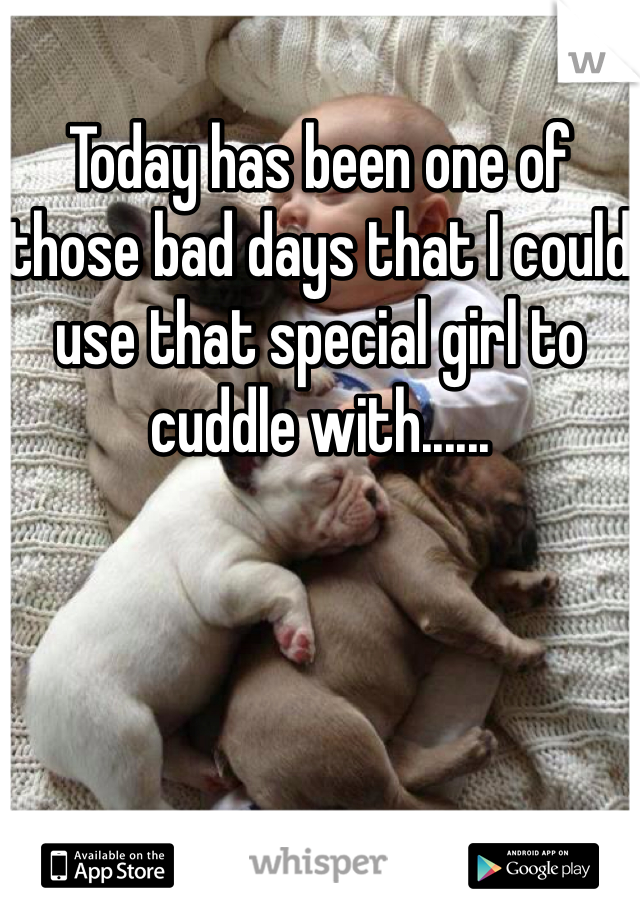Today has been one of those bad days that I could use that special girl to cuddle with......