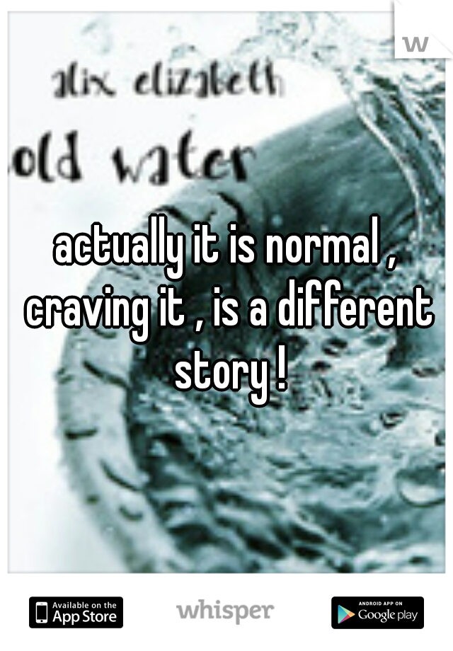 actually it is normal , craving it , is a different story !