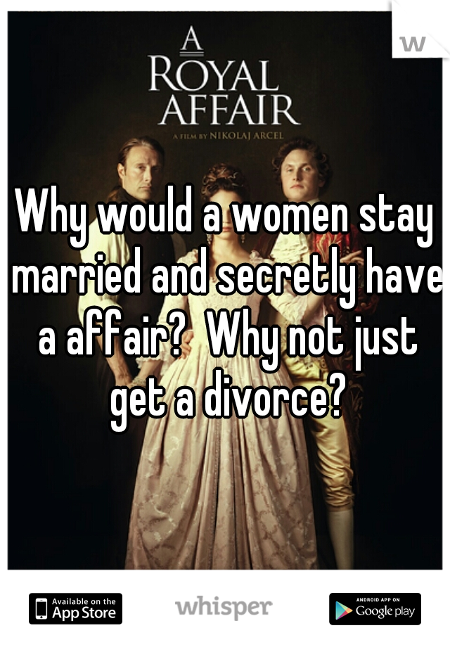 Why would a women stay married and secretly have a affair?  Why not just get a divorce?