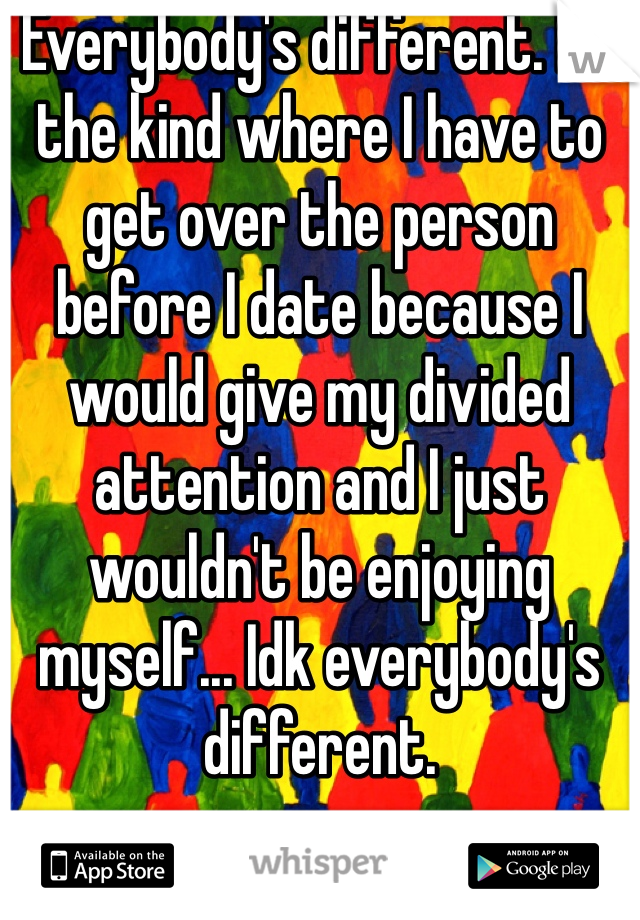 Everybody's different. I'm the kind where I have to get over the person before I date because I would give my divided attention and I just wouldn't be enjoying myself... Idk everybody's different. 