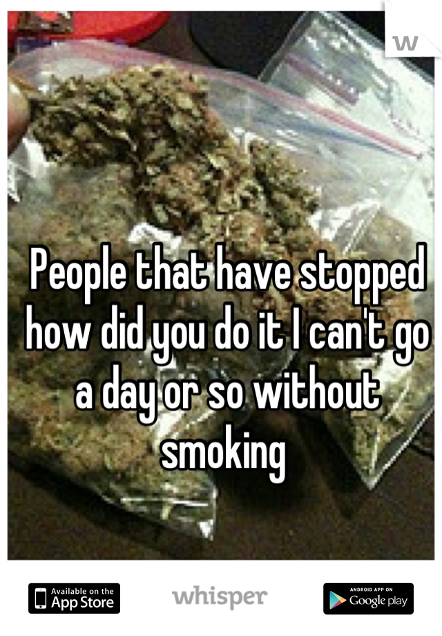 People that have stopped how did you do it I can't go a day or so without smoking 