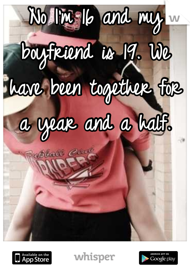 No I'm 16 and my boyfriend is 19. We have been together for a year and a half. 