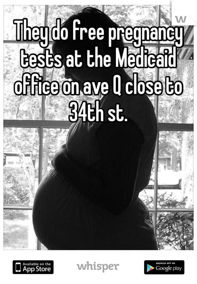 They do free pregnancy tests at the Medicaid office on ave Q close to 34th st.