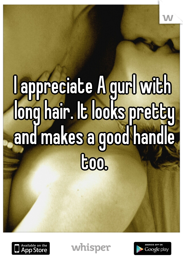 I appreciate A gurl with long hair. It looks pretty and makes a good handle too.