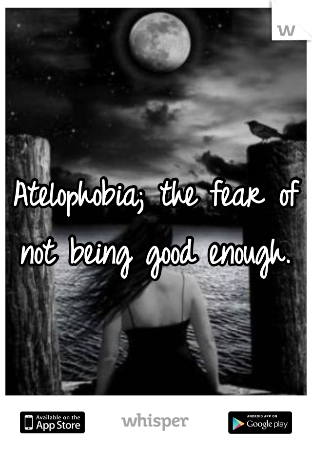 Atelophobia; the fear of not being good enough.
