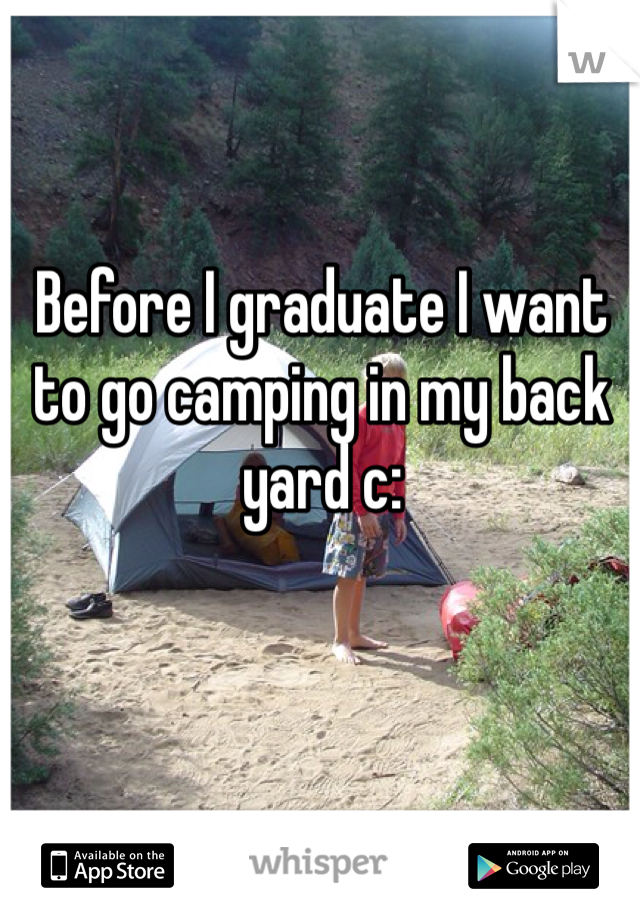 Before I graduate I want to go camping in my back yard c: