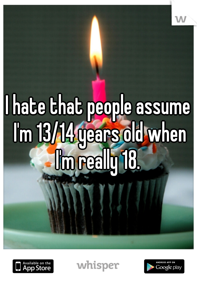 I hate that people assume I'm 13/14 years old when I'm really 18. 