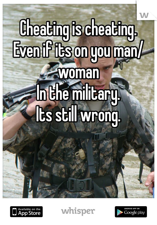 Cheating is cheating. 
Even if its on you man/woman 
In the military.
Its still wrong.