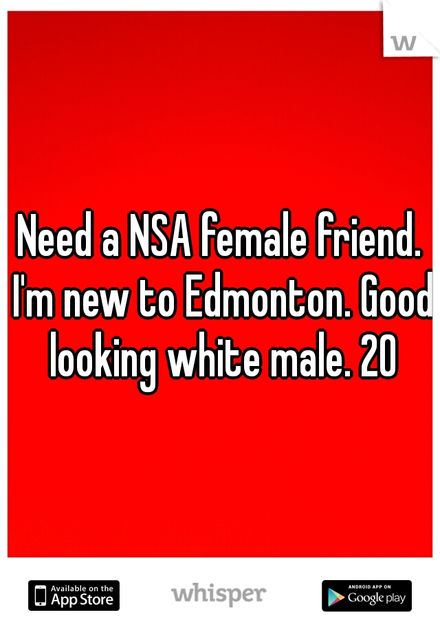 Need a NSA female friend. I'm new to Edmonton. Good looking white male. 20