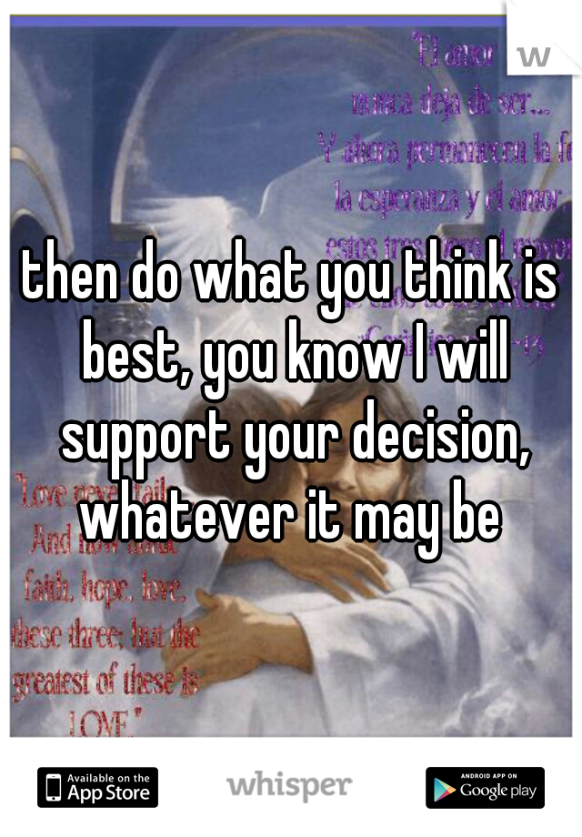 then do what you think is best, you know I will support your decision, whatever it may be 