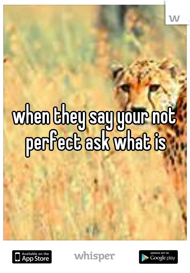 when they say your not perfect ask what is