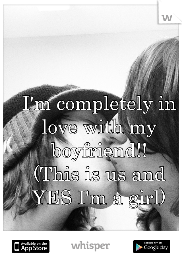 I'm completely in love with my boyfriend!!
(This is us and YES I'm a girl)