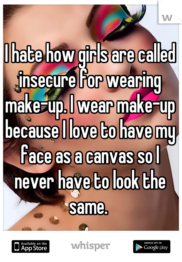 I hate how girls are called insecure for wearing make-up. I wear make-up because I love to have my face as a canvas so I never have to look the same. 