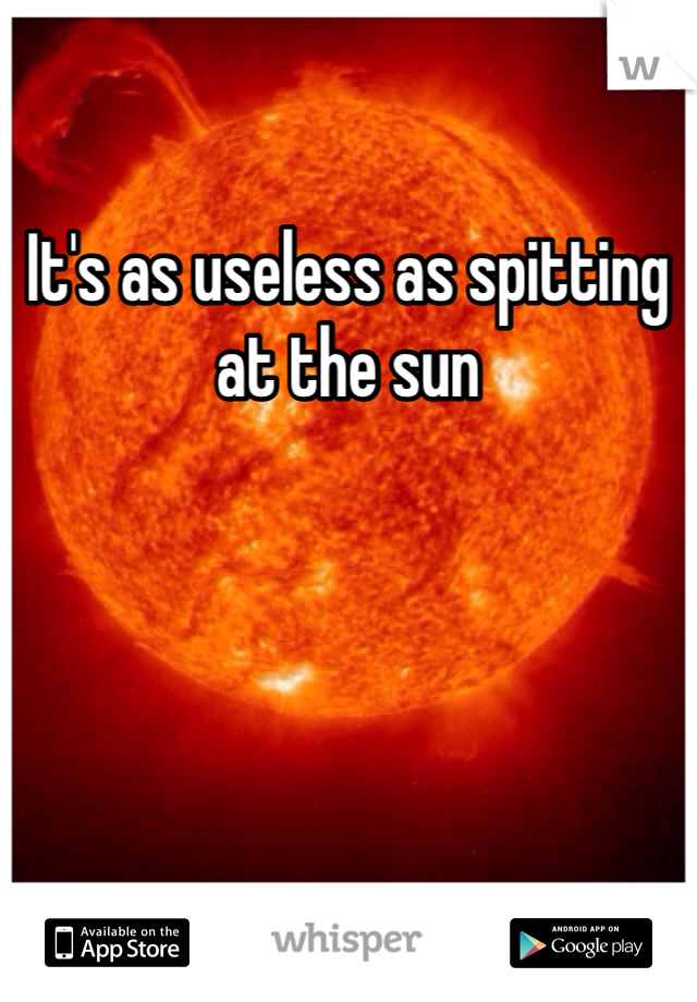 It's as useless as spitting at the sun