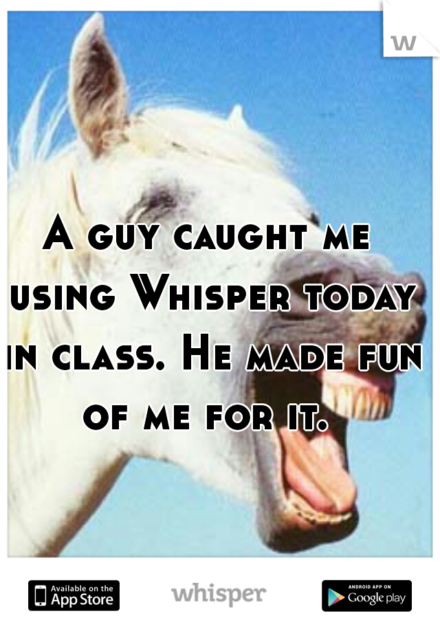 A guy caught me using Whisper today in class. He made fun of me for it. 