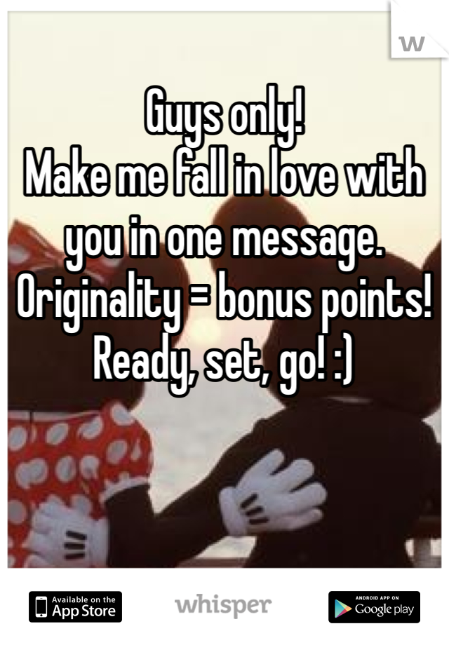 
Guys only! 
Make me fall in love with you in one message. 
Originality = bonus points! 
Ready, set, go! :)