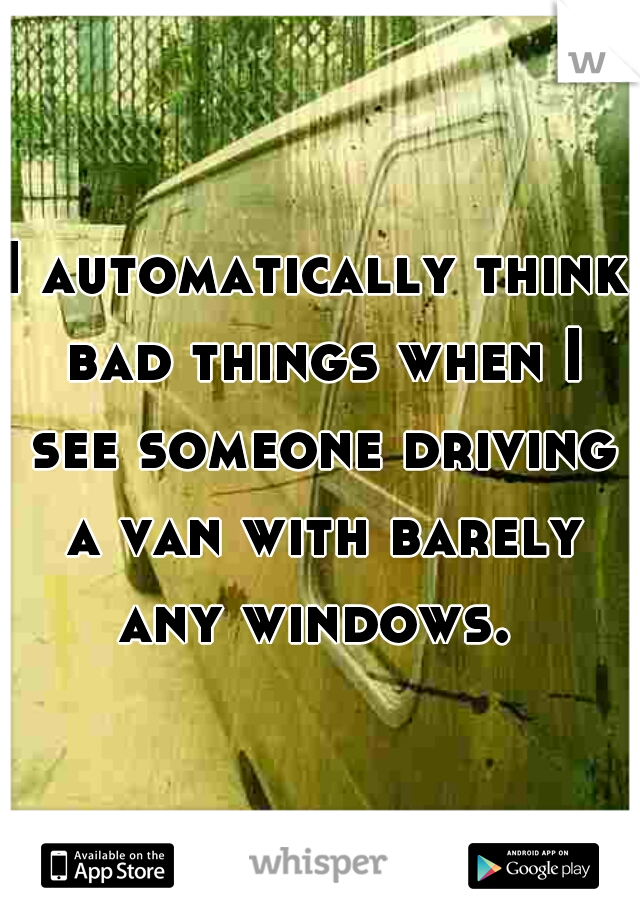 I automatically think bad things when I see someone driving a van with barely any windows. 