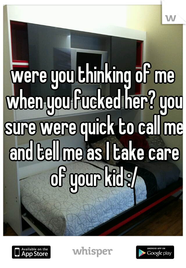 were you thinking of me when you fucked her? you sure were quick to call me and tell me as I take care of your kid :/