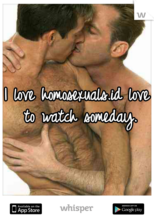 I love homosexuals.id love to watch someday.