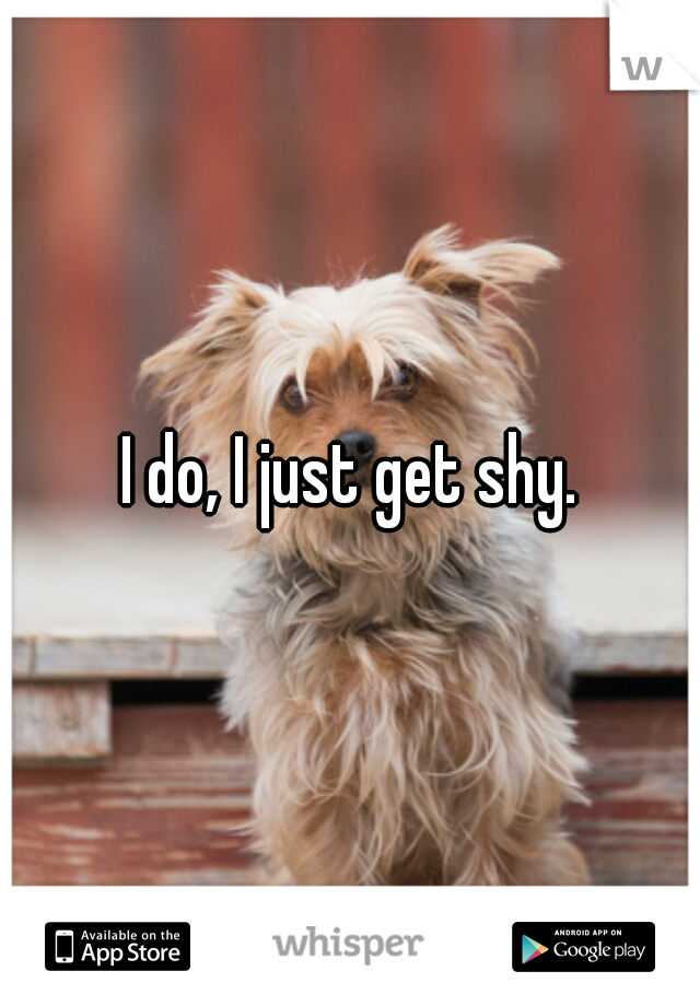 I do, I just get shy.