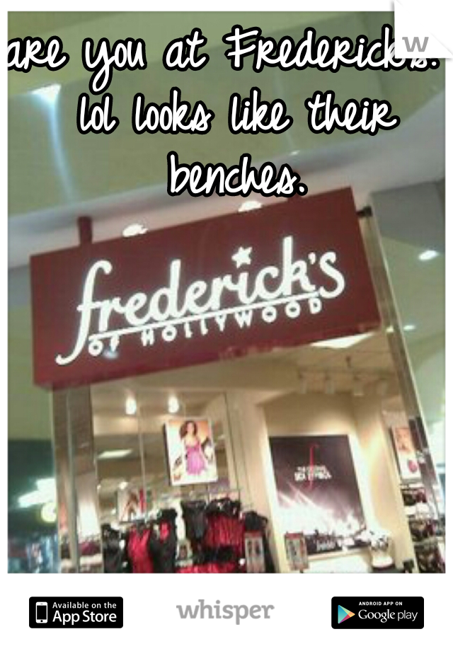 are you at Frederick's? lol looks like their benches.