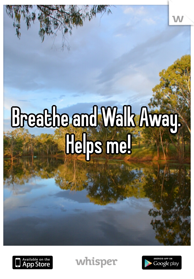 Breathe and Walk Away. Helps me!
