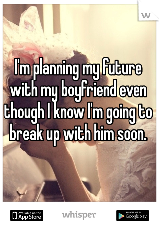 I'm planning my future with my boyfriend even though I know I'm going to break up with him soon.
