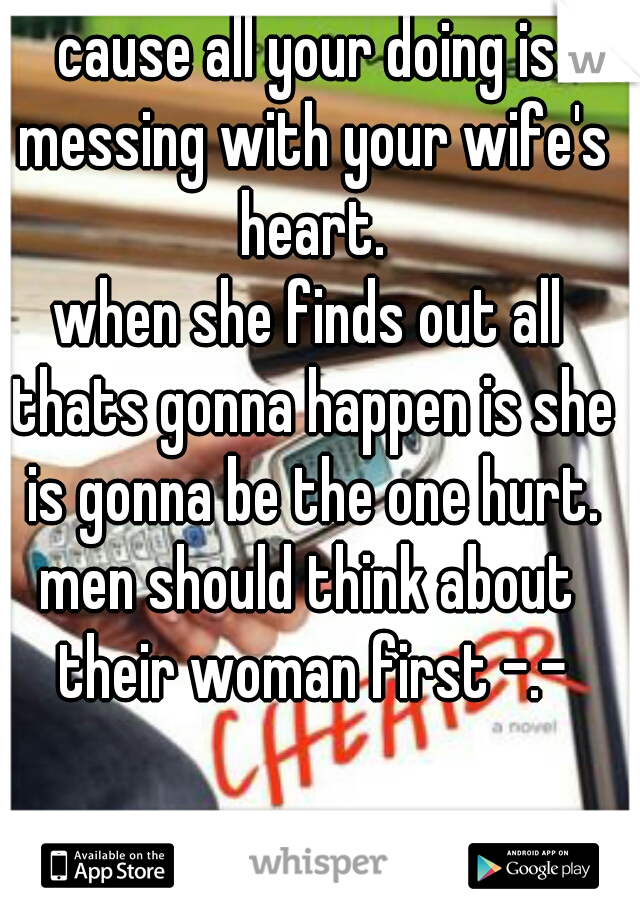 cause all your doing is messing with your wife's heart.

when she finds out all thats gonna happen is she is gonna be the one hurt.

men should think about their woman first -.-