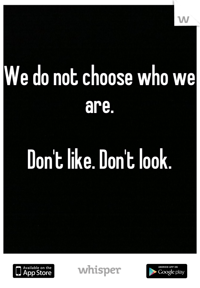 We do not choose who we are.

Don't like. Don't look.
