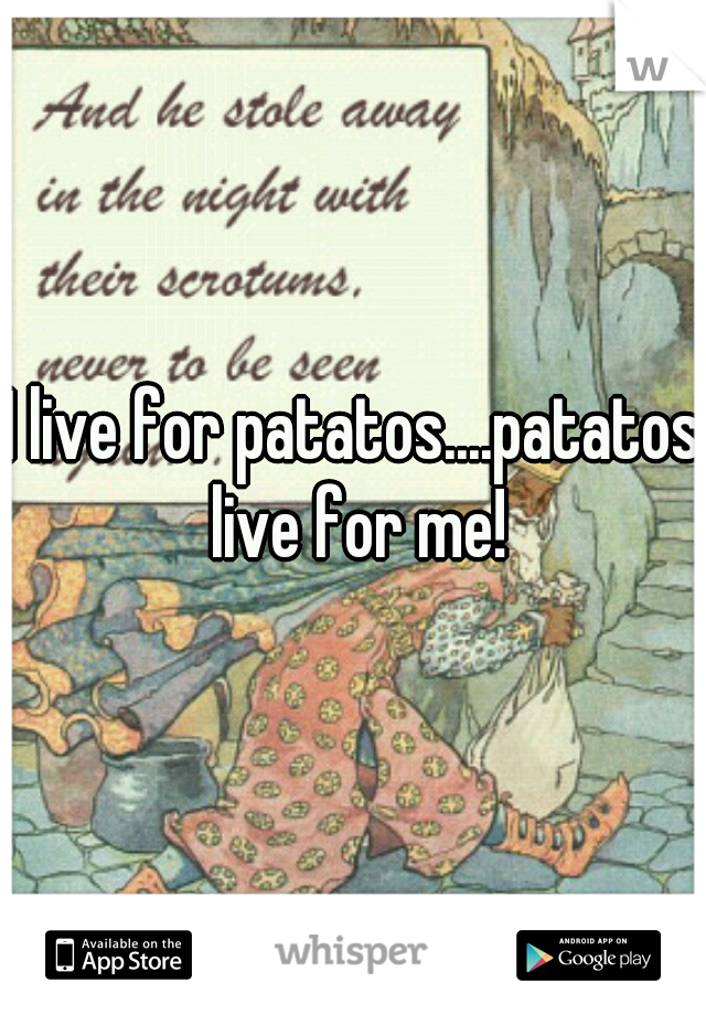I live for patatos....patatos live for me!