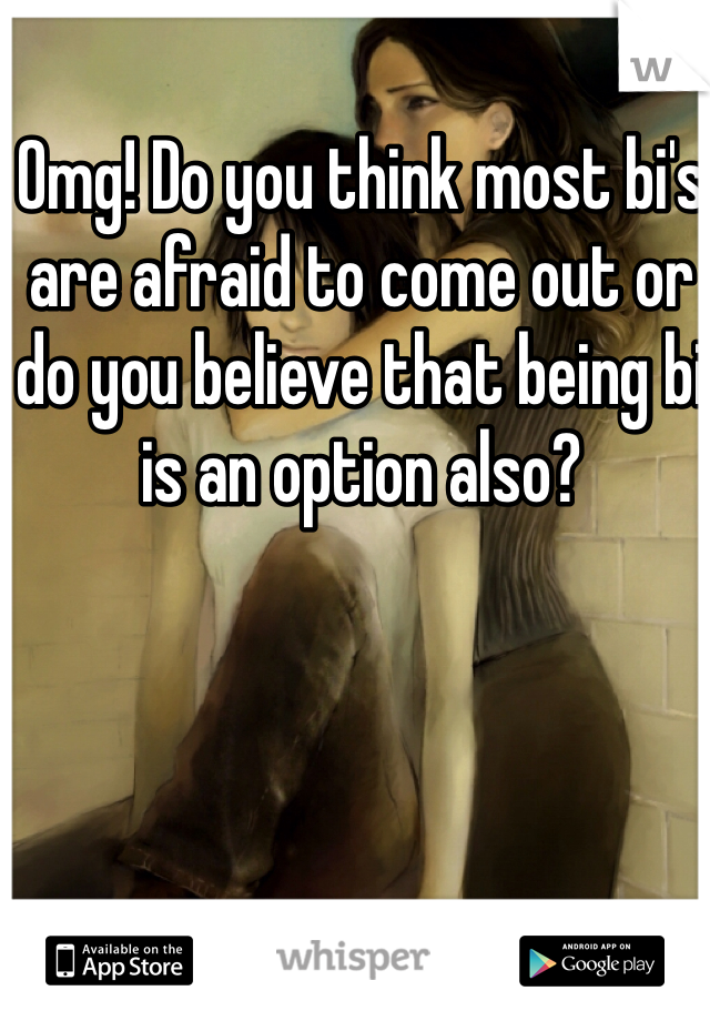 Omg! Do you think most bi's are afraid to come out or do you believe that being bi is an option also? 