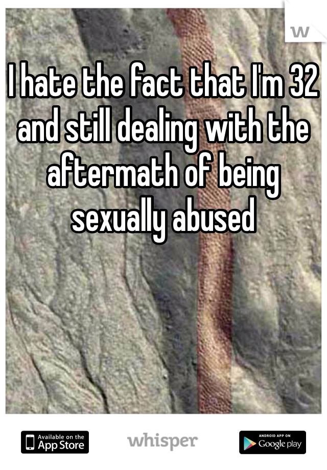 I hate the fact that I'm 32 and still dealing with the aftermath of being sexually abused