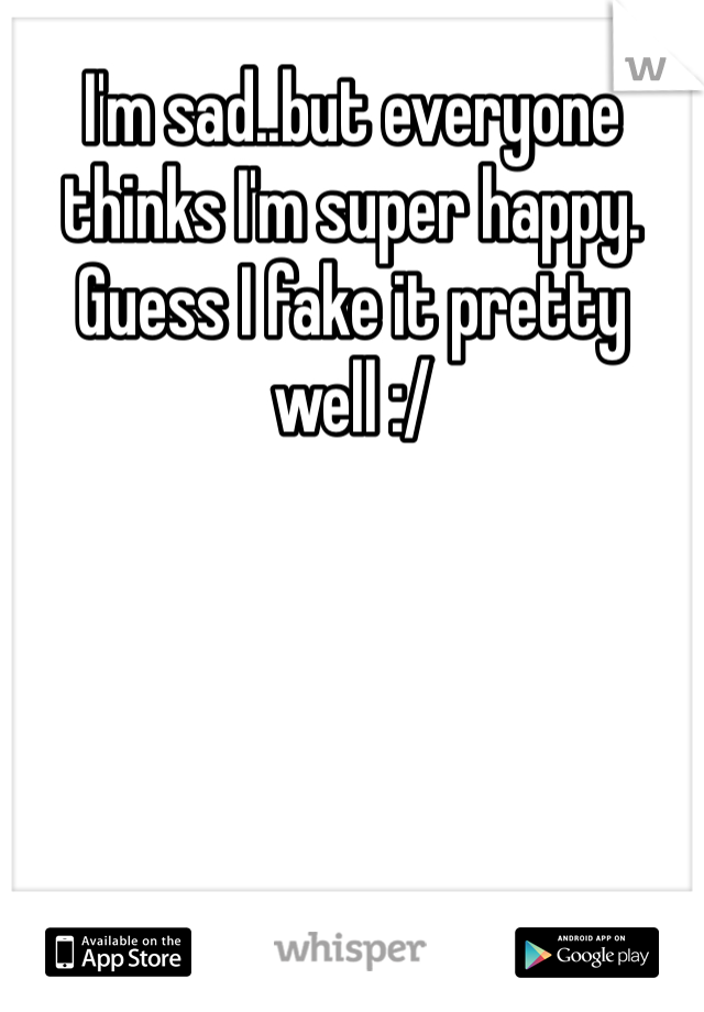 I'm sad..but everyone thinks I'm super happy. Guess I fake it pretty well :/